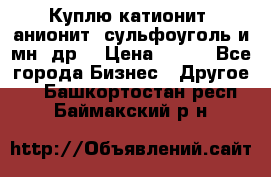 Куплю катионит ,анионит ,сульфоуголь и мн. др. › Цена ­ 100 - Все города Бизнес » Другое   . Башкортостан респ.,Баймакский р-н